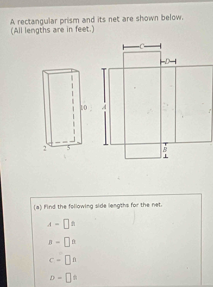 A rectangular prism and its net are shown below.
(All lengths are in feet.)
(a) Find the following side lengths for the net.
A=□ ft
B=□ ft
C=□ ft
D=□ ft