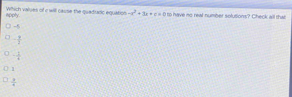 Which values of c will cause the quadratic equation -x^2+3x+c=0
apply. to have no real number solutions? Check all that
-5
- 9/2 
- 1/4 
1
 9/4 