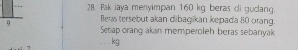 Pak Jaya menyimpan 160 kg beras di gudang.
9
Beras tersebut akan dibagikan kepada 80 orang. 
Setiap orang akan memperoleh beras sebanyak
kg