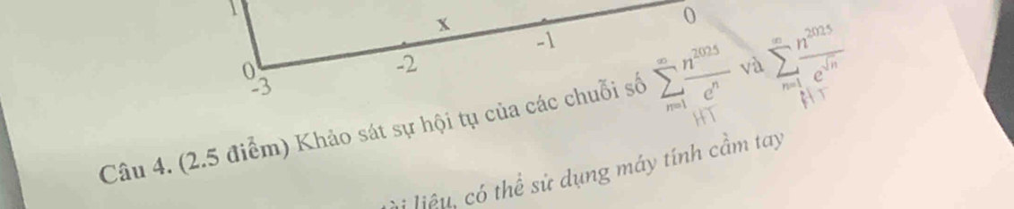 1
x
0
-1

-2
2°
C-1
Câu 4. (2.5 điểm) Khảo sát sự hội tụ của các chuỗi số sumlimits _(m=1)^(∈fty) n^(2025)/c^n  và sumlimits _(n=1)^(∈fty) n^(2015)/c^(sqrt(n)) 
à i liệu, có thể sử dụng máy tính cầm tay