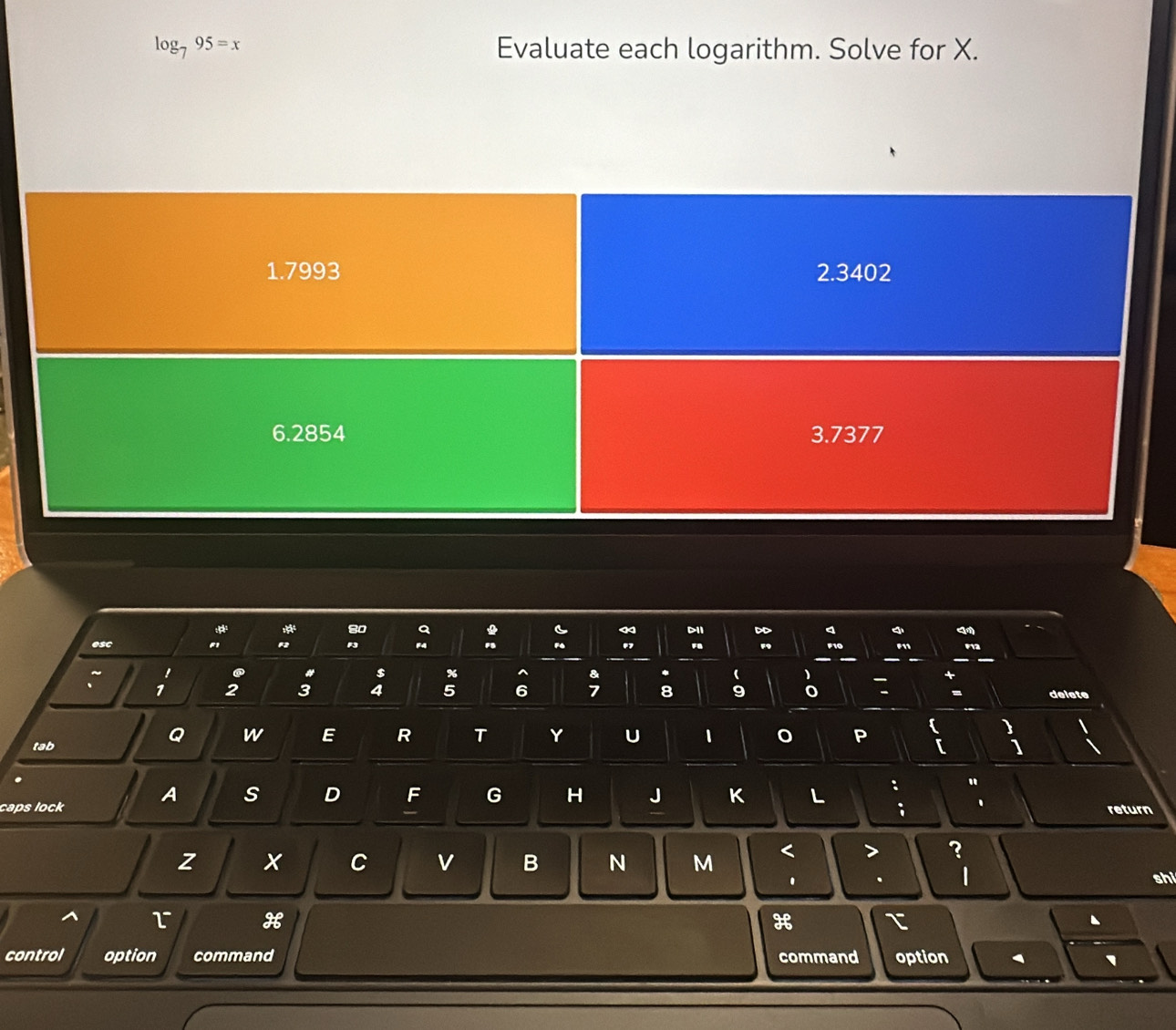 log _795=x Evaluate each logarithm. Solve for X.
40
esc F2 " 
! 
a $ % & (
1 2 3 4 5 6 7 8 9 o delete 
- 
tab 
Q W E R T Y U 1 P 
. 
caps lock A s D F G H J K L : " 
` return 
z x C v B N M < 7 ? 
1 
. shi 
r H 
H 
、 
control option command command option ` `