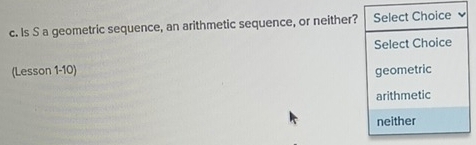 Is S a geometric sequence, an arithmetic sequence, or neither? Select Choice
Select Choice
(Lesson 1-10) geometric
arithmetic
neither