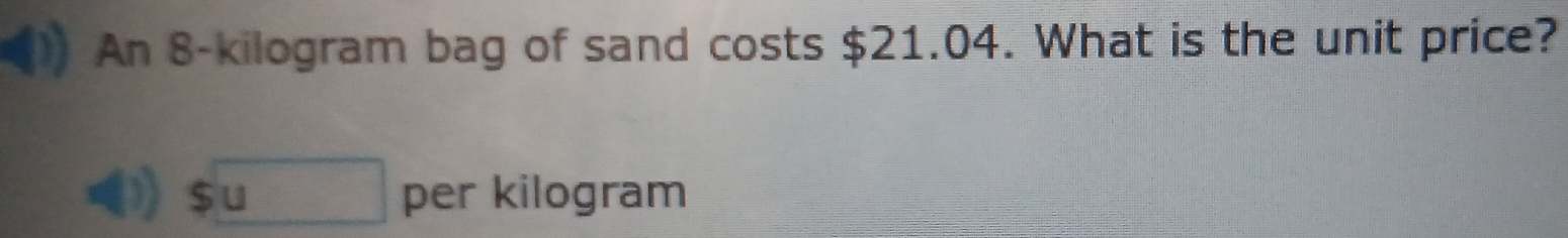 An 8-kilogram bag of sand costs $21.04. What is the unit price?
boxed u per kilogram