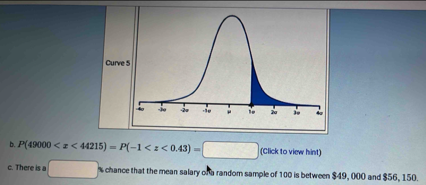 Curve 
b. P(49000 (Click to view hint) 
c. There is a □° % chance that the mean salary of a random sample of 100 is between $49, 000 and $56, 150.