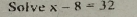 Solve x-8=32