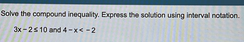Solve the compound inequality. Express the solution using interval notation.
3x-2≤ 10 and 4-x