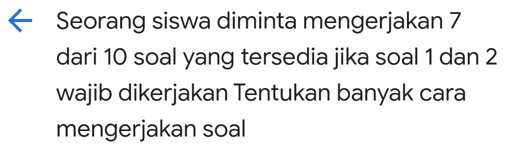 Seorang siswa diminta mengerjakan 7
dari 10 soal yang tersedia jika soal 1 dan 2
wajib dikerjakan Tentukan banyak cara 
mengerjakan soal