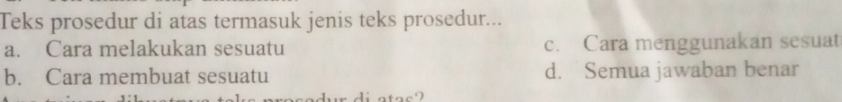 Teks prosedur di atas termasuk jenis teks prosedur...
a. Cara melakukan sesuatu c. Cara menggunakan sesuat
b. Cara membuat sesuatu d. Semua jawaban benar