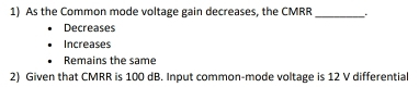 As the Common mode voltage gain decreases, the CMRR _
Decreases
Increases
Remains the same
2) Given that CMRR is 100 dB. Input common-mode voltage is 12 V differential