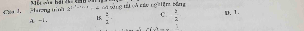 Môi câu hỏi thi sih chný
Câu 1. Phương trình 2^(2x^2)+5x+4=4 có tổng tất cả các nghiệm bằng
B.
A. −1.  5/2 ·
C. - 5/2 . D. 1.
f(x)=x-frac 1