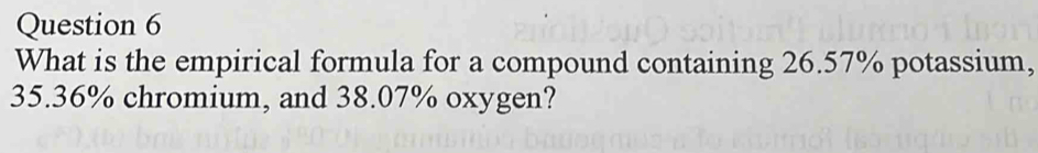 What is the empirical formula for a compound containing 26.57% potassium,
35.36% chromium, and 38.07% oxygen?