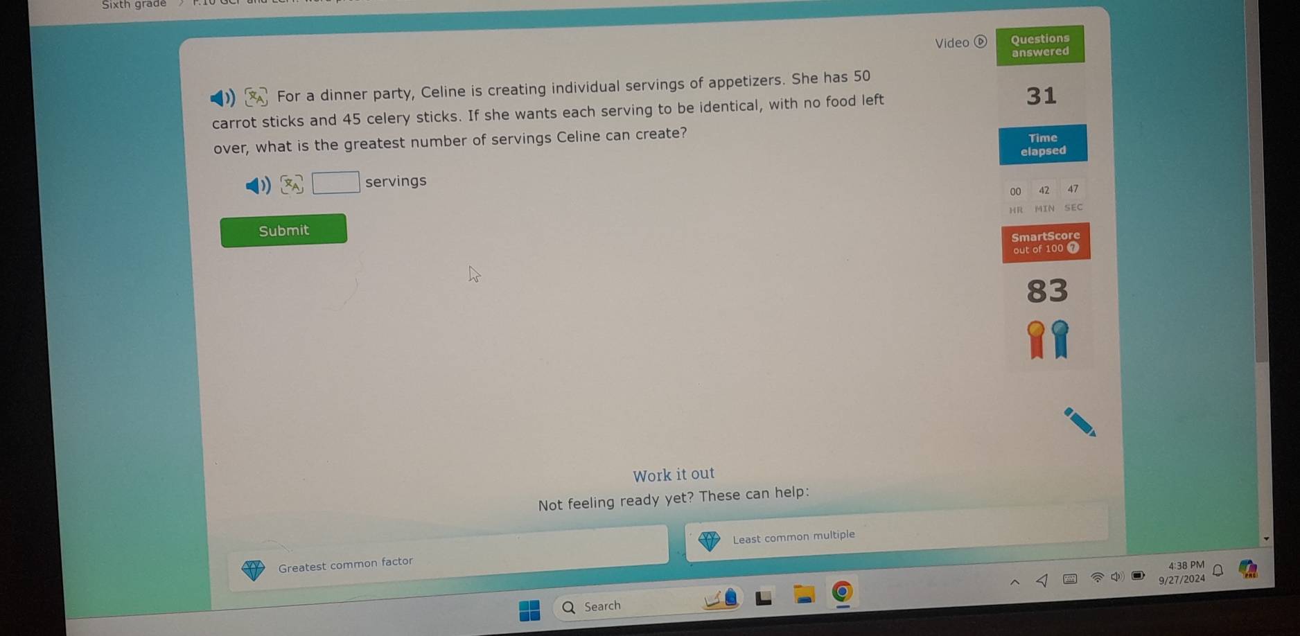 Vio Questions 
answered 
For a dinner party, Celine is creating individual servings of appetizers. She has 50
carrot sticks and 45 celery sticks. If she wants each serving to be identical, with no food left 31
over, what is the greatest number of servings Celine can create? 
Time 
elapsed 
servings 
HR 
Submit 
SmartScore 
out of 100 7 
Work it out 
Not feeling ready yet? These can help: 
Greatest common factor Least common multiple 
4:38 PM 
9/27/2024 
Search