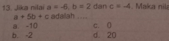 Jika nilai a=-6, b=2danc=-4. Maka nila
a+5b+c adalah ....
a. -10 c. O
b. -2 d. 20