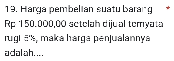 Harga pembelian suatu barang *
Rp 150.000,00 setelah dijual ternyata 
rugi 5%, maka harga penjualannya 
adalah....