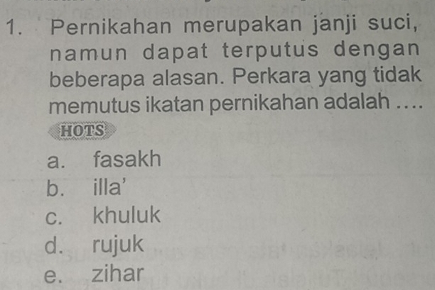 Pernikahan merupakan janji suci,
namun dapat terputus dengan 
beberapa alasan. Perkara yang tidak
memutus ikatan pernikahan adalah ....
HOTS
a. fasakh
bù illa'
c. khuluk
d. rujuk
e. zihar