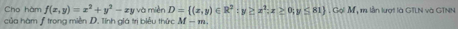 Cho hàm f(x,y)=x^2+y^2-xy và miền D= (x,y)∈ R^2:y≥ x^2;x≥ 0;y≤ 81. Gọi M, m lần lượt là GTLN và GTNN
của hàm ƒ trong miền D. Tính giá trị biễu thức M-m.