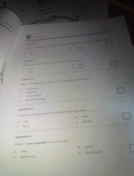 tat o of atee a e 

. 
“ ” 
GT TON E 1
whet co herure conosund is wed in she mnufactone of glass?
C
n “∞
QUESTION 12
What is the mast used onergy resource in Papua New Guinea taday?
A. Wind enenty
A F assil fuel
C. Nuclear energy
D. Geothermal energy
QUESTION 13
Cracking is the process used in extracting oil from rocks called
_
A LNG B. shale
C. fossils D. aikanes
QUESTION 14
Which is a non-renewable source of energy?
B. Fossils
A Solar
C. Geothermal D. Hydropower