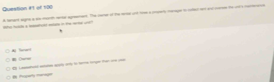 of 100
A tenant signs a six-month rental agreament. The owner of the rental unt hibes a property manager to collect rent and oversee the unit's mainferance
Who holds a leashold estate in the rental unic?
A) Terant
B Owner
C Leasehold estutes apply only to terms longer than one year
by Proparty manager