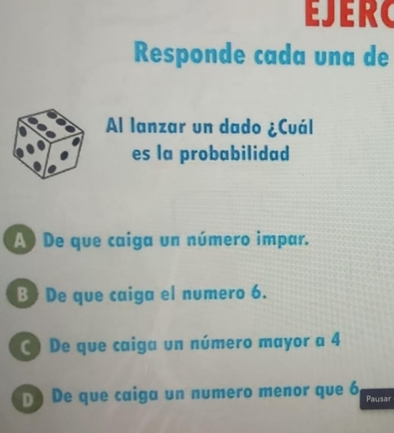 ÉJERC
Responde cada una de
Al lanzar un dado ¿Cuál
es la probabilidad
A De que caiga un número impar.
B) De que caiga el numero 6.
C) De que caiga un número mayor a 4
D De que caiga un numero menor que 6 Pausar