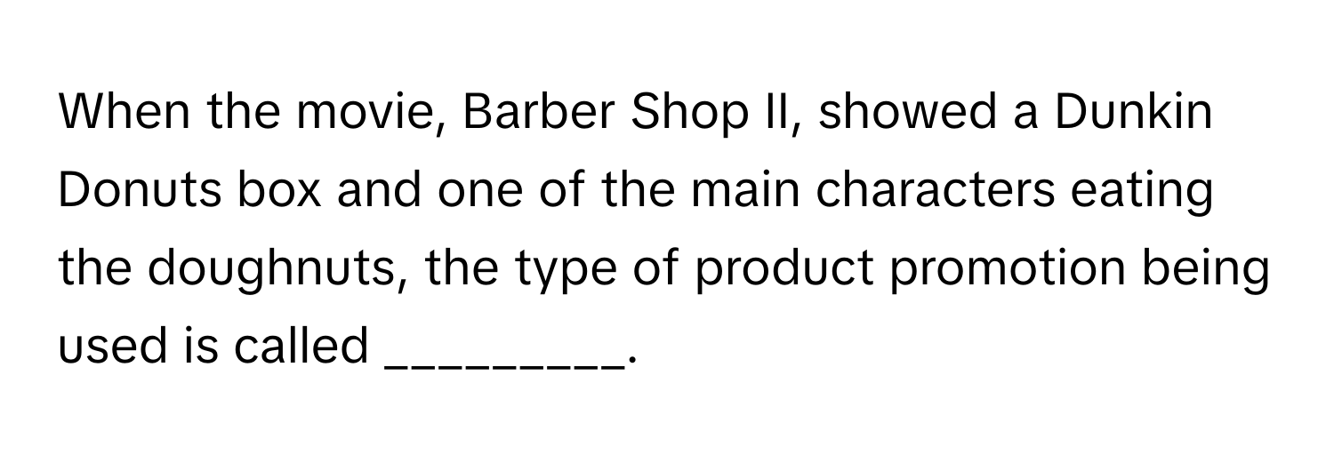 When the movie, Barber Shop II, showed a Dunkin Donuts box and one of the main characters eating the doughnuts, the type of product promotion being used is called _________.