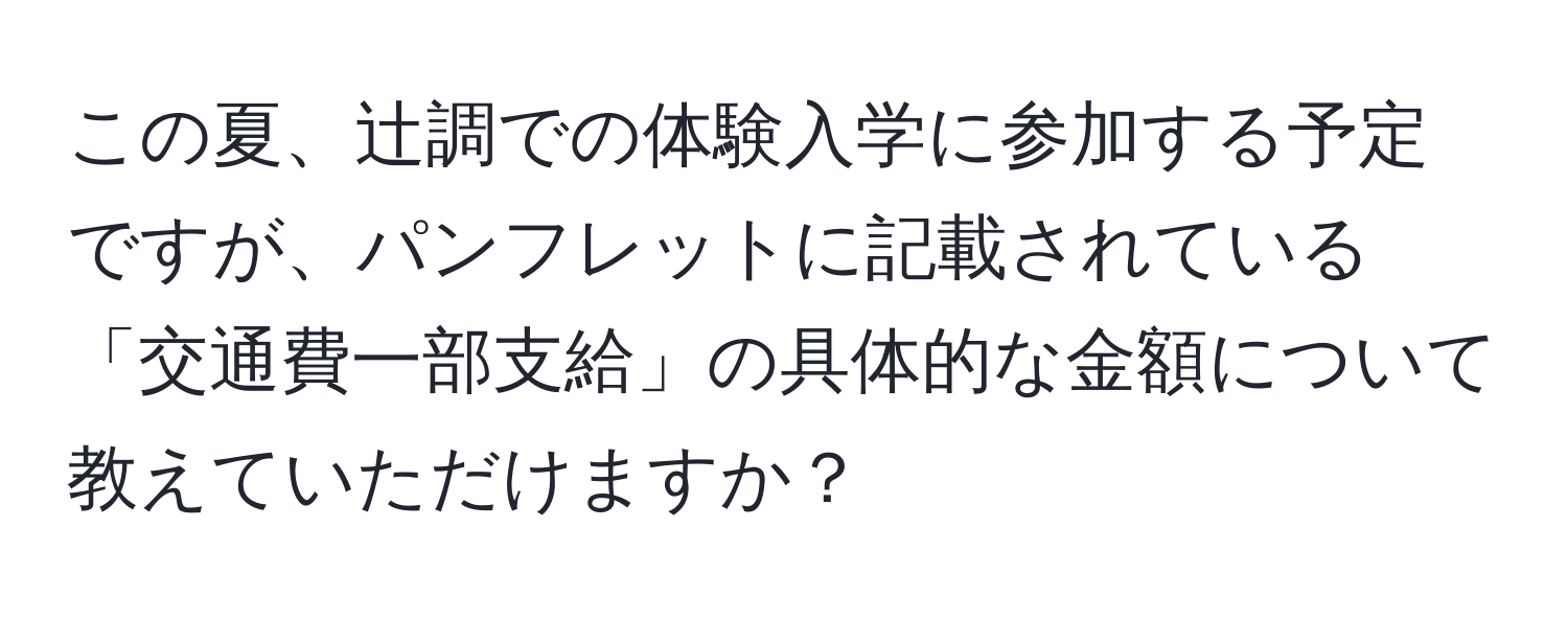 この夏、辻調での体験入学に参加する予定ですが、パンフレットに記載されている「交通費一部支給」の具体的な金額について教えていただけますか？