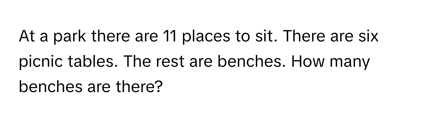 At a park there are 11 places to sit. There are six picnic tables. The rest are benches. How many benches are there?