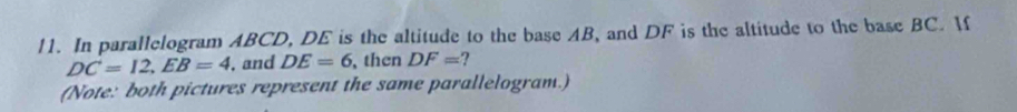 In parallelogram ABCD, DE is the altitude to the base AB, and DF is the altitude to the base BC. If
DC=12, EB=4 , and DE=6 , then DF= ? 
(Note: both pictures represent the same parallelogram.)