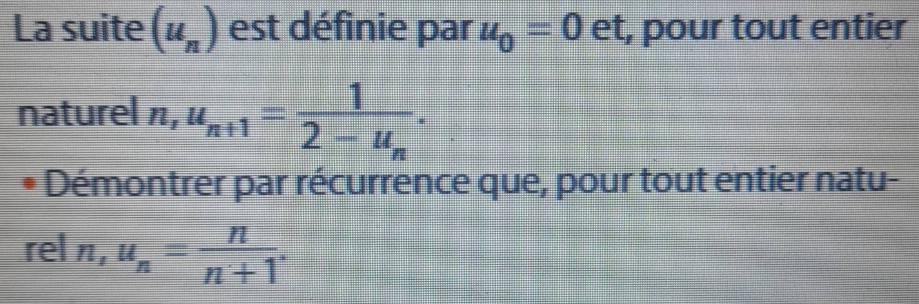 La suite (u_n) est définie par u_0=0 ( et, pour tout entier 
naturel n, u_n+1=frac 12-u_n. 
Démontrer par récurrence que, pour tout entier natu- 
rel n, u_n= n/n+1 .