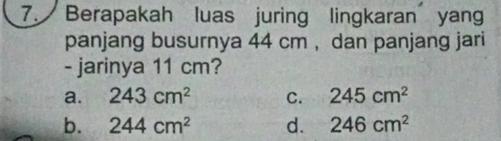 Berapakah luas juring lingkaran yang
panjang busurnya 44 cm , dan panjang jari
- jarinya 11 cm?
a. 243cm^2 C. 245cm^2
b. 244cm^2 d. 246cm^2