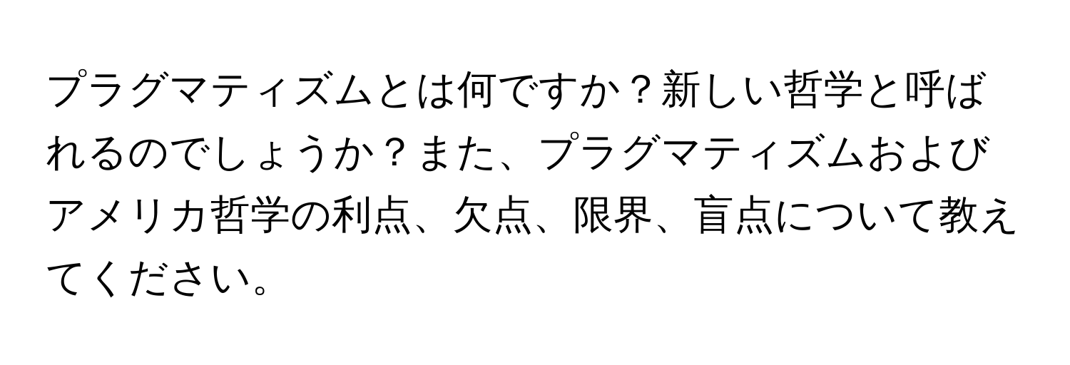 プラグマティズムとは何ですか？新しい哲学と呼ばれるのでしょうか？また、プラグマティズムおよびアメリカ哲学の利点、欠点、限界、盲点について教えてください。