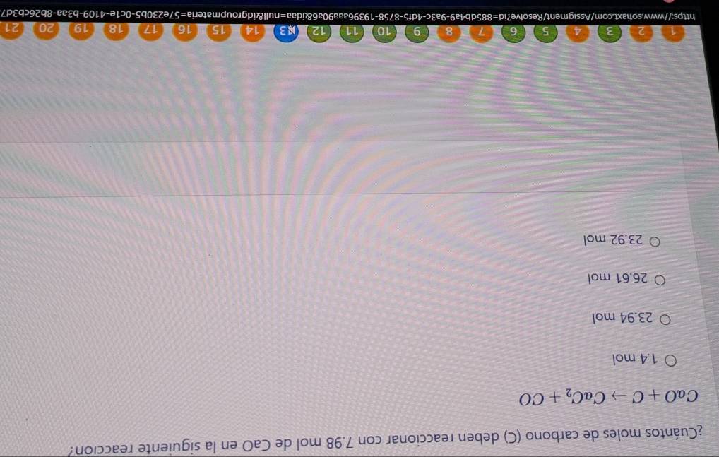 ¿Cuántos moles de carbono (C) deben reaccionar con 7.98 mol de CaO en la siguiente reacción:
CaO+Cto CaC_2+CO
1.4 mol
23.94 mol
26.61 mol
23.92 mol
https://www.sofiaxt.com/Assigment/Resolve?i^-=^circ B°ch^(wedge)=^circ  19396aaa90a6&idaa=null&idgroupmateria=57e2 b3aa-8b26cb3d7