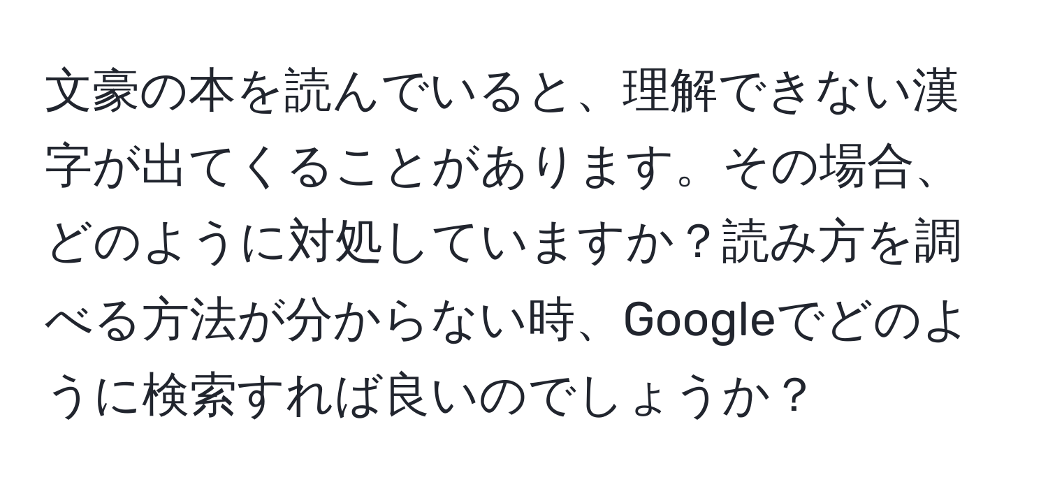 文豪の本を読んでいると、理解できない漢字が出てくることがあります。その場合、どのように対処していますか？読み方を調べる方法が分からない時、Googleでどのように検索すれば良いのでしょうか？