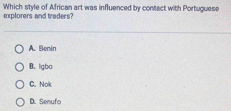 Which style of African art was influenced by contact with Portuguese
explorers and traders?
A. Benin
B. Igbo
C. Nok
D. Senufo