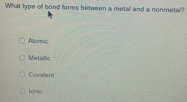 What type of bond forms between a metal and a nonmetal?
Atomic
Metallic
Covalent
Ionic