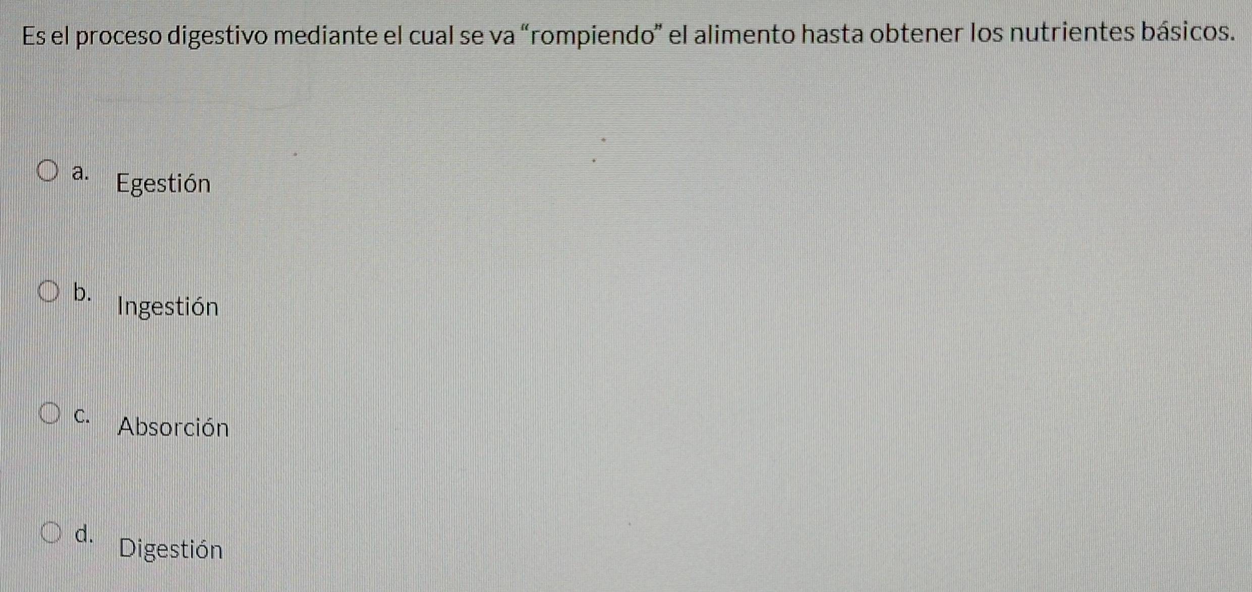 Es el proceso digestivo mediante el cual se va “rompiendo” el alimento hasta obtener los nutrientes básicos.
a. Egestión
b. Ingestión
C. Absorción
d.
Digestión