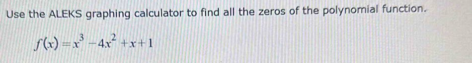 Use the ALEKS graphing calculator to find all the zeros of the polynomial function.
f(x)=x^3-4x^2+x+1