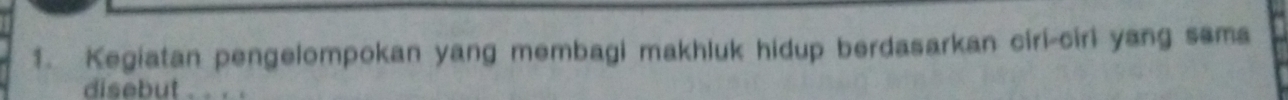 Kegiatan pengelompokan yang membagi makhluk hidup berdasarkan ciri-ciri yang sama 
disebut . . . .