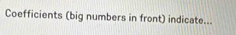 Coefficients (big numbers in front) indicate...