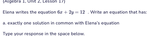 (Algebra 1, Unit 2, Lesson 17) 
Elena writes the equation 6x+2y=12. Write an equation that has: 
a. exactly one solution in common with Elena's equation 
Type your response in the space below.