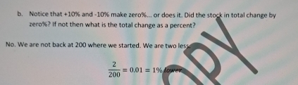 Notice that +10% and -10% make zero %... or does it. Did the stock in total change by
zero %? If not then what is the total change as a percent?
No. We are not back at 200 where we started. We are two less
 2/200 =0.01=1% lower