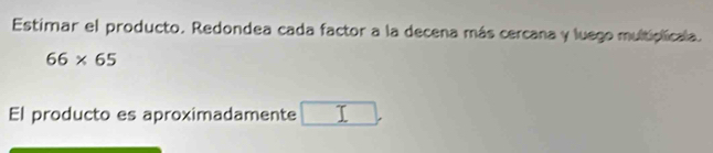 Estimar el producto. Redondea cada factor a la decena más cercana y luego multiplicala.
66* 65
El producto es aproximadamente