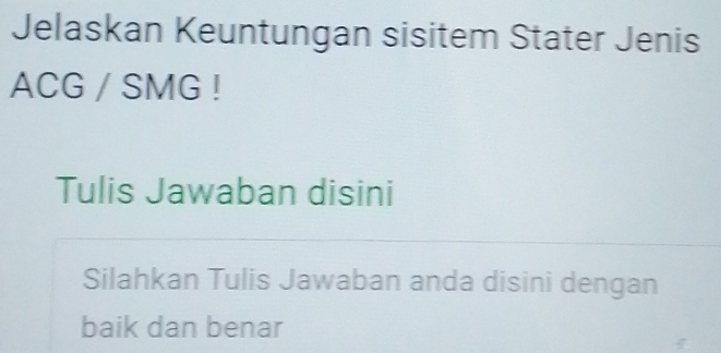 Jelaskan Keuntungan sisitem Stater Jenis 
ACG / SMG ! 
Tulis Jawaban disini 
Silahkan Tulis Jawaban anda disini dengan 
baik dan benar