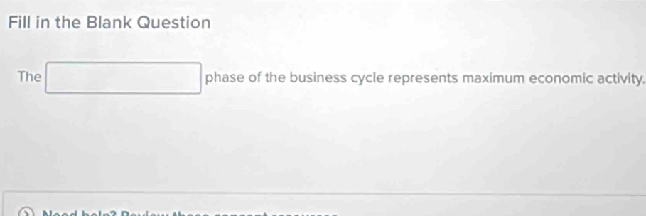 Fill in the Blank Question 
The □ phase of the business cycle represents maximum economic activity.