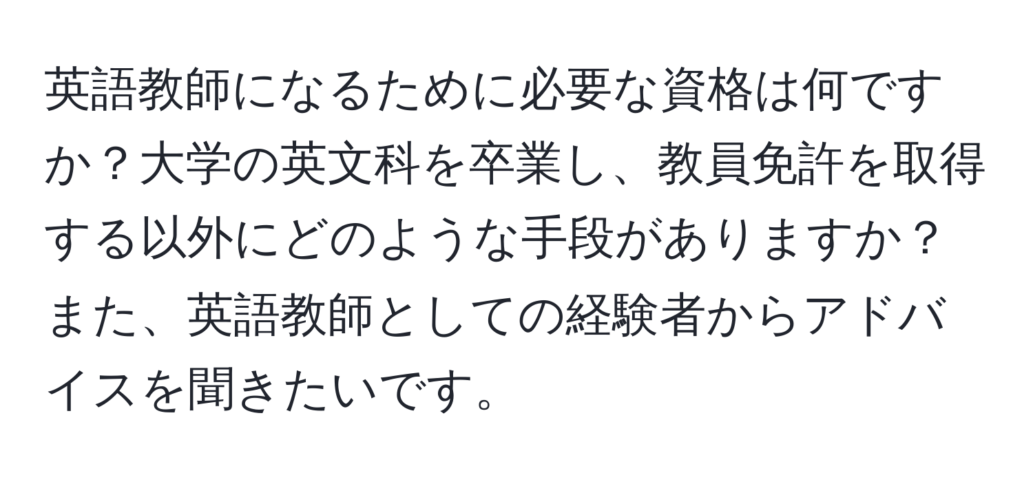 英語教師になるために必要な資格は何ですか？大学の英文科を卒業し、教員免許を取得する以外にどのような手段がありますか？また、英語教師としての経験者からアドバイスを聞きたいです。