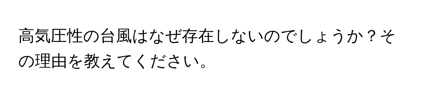 高気圧性の台風はなぜ存在しないのでしょうか？その理由を教えてください。