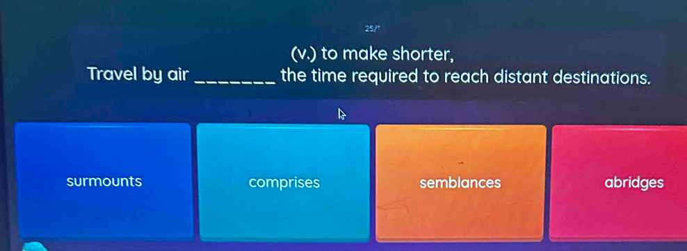 25/1
(v.) to make shorter,
Travel by air _the time required to reach distant destinations.
surmounts comprises semblances abridges
