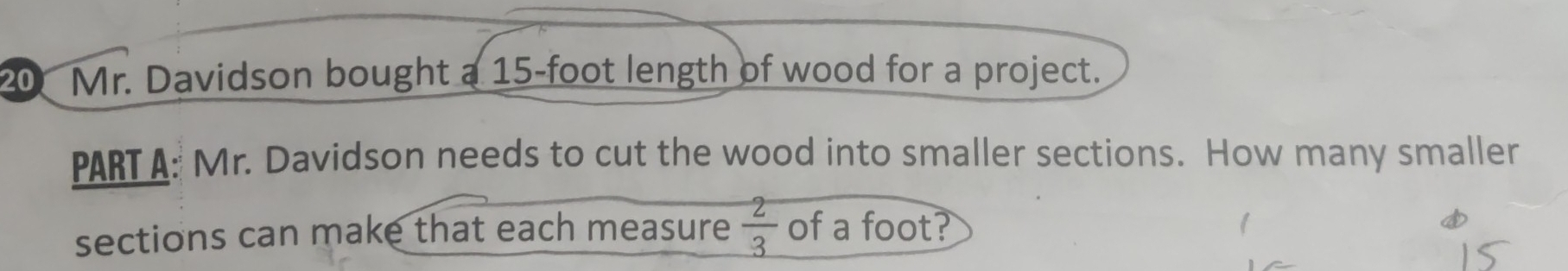 Mr. Davidson bought a 15-foot length of wood for a project. 
PART A: Mr. Davidson needs to cut the wood into smaller sections. How many smaller 
sections can make that each measure  2/3  of a foot?