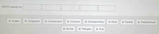 CPCTC stands for^ (-1 □ 
= Angles # Congruent # Consecutive # Concave = Corresponding # Parts :: Parallel # Perpendicualr
# Similar # Triangles # True