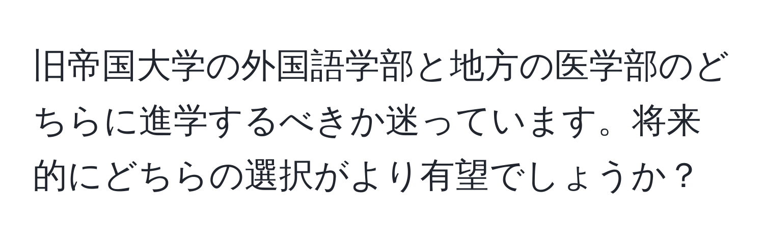 旧帝国大学の外国語学部と地方の医学部のどちらに進学するべきか迷っています。将来的にどちらの選択がより有望でしょうか？