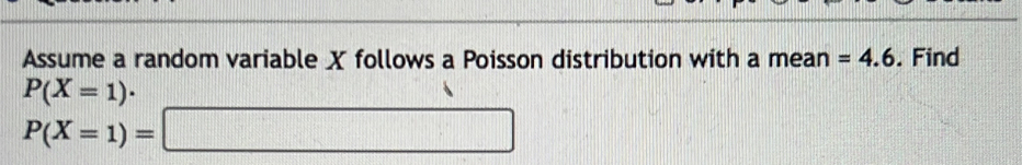 Assume a random variable X follows a Poisson distribution with a mean =4.6. Find
P(X=1)·
P(X=1)=□